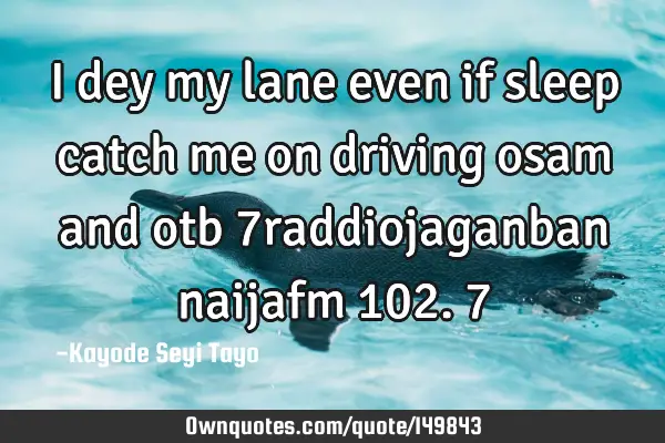 I dey my lane even if sleep catch me on driving osam and otb 7raddiojaganban naijafm 102.7