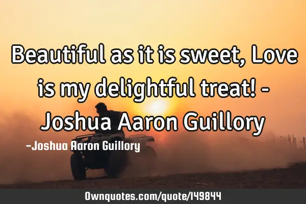 Beautiful as it is sweet, Love is my delightful treat! - Joshua Aaron G
