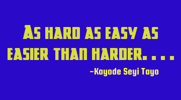 As hard as easy as easier than harder....
