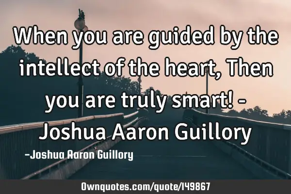 When you are guided by the intellect of the heart, Then you are truly smart! - Joshua Aaron G