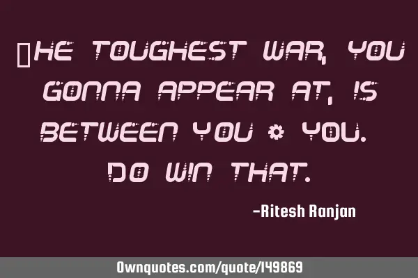 The toughest war, you gonna appear at, is between You & YOU. Do win