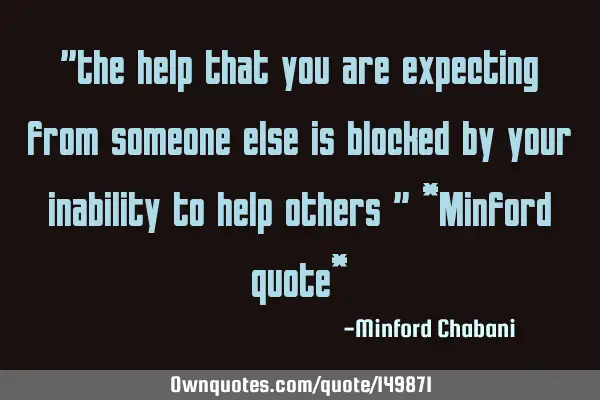 "the help that you are expecting from someone else is blocked by your inability to help others " *M