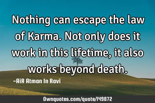 Nothing can escape the law of Karma. Not only does it work in this lifetime, it also works beyond