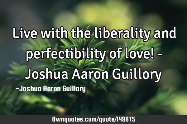Live with the liberality and perfectibility of love! - Joshua Aaron G