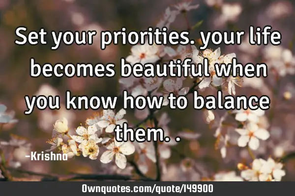 Set your priorities. your life becomes beautiful when you know how to balance