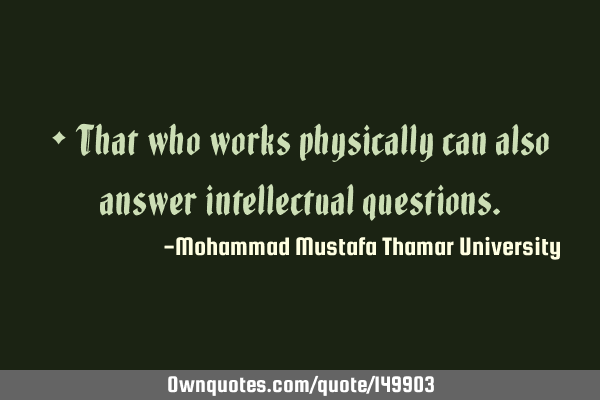 • That who works physically can also answer intellectual