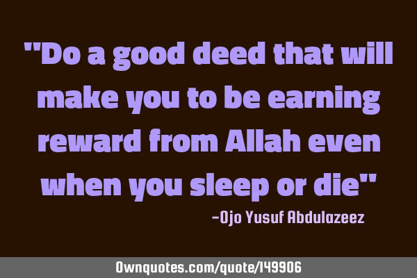 "Do a good deed that will make you to be earning reward from Allah even when you sleep or die"