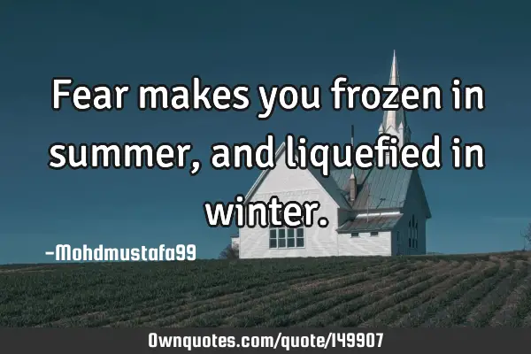 • Fear makes you frozen in summer, and liquefied in