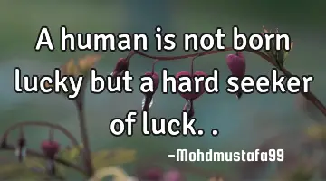 • A human is not born lucky but a hard seeker of luck. .