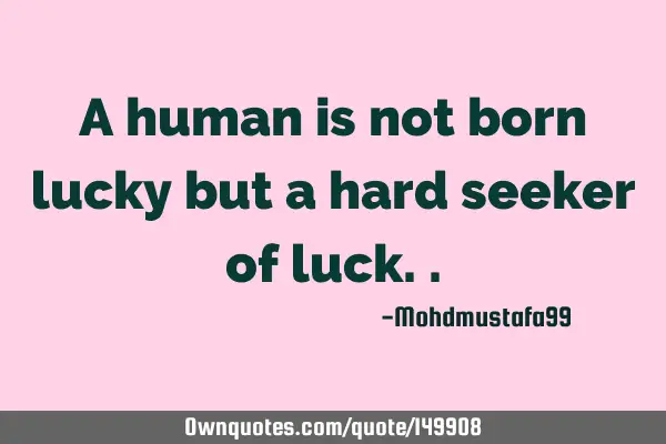 • A human is not born lucky but a hard seeker of luck.