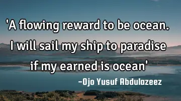 'A flowing reward to be ocean. I will sail my ship to paradise if my earned is ocean'