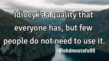 • Idiocy is a quality that everyone has , but few people do not need to use it.