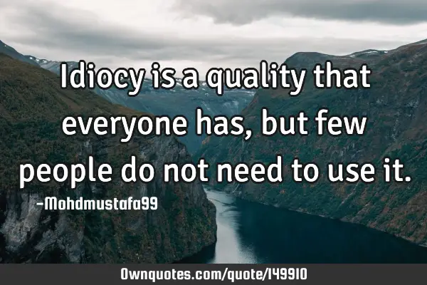 • Idiocy is a quality that everyone has , but few people do not need to use