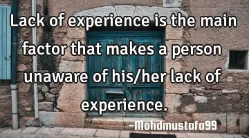 • Lack of experience is the main factor that makes a person unaware of his/her lack of experience.