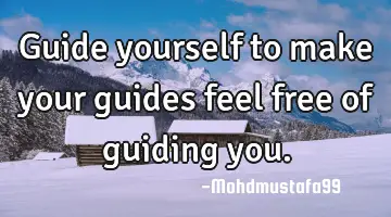 • Guide yourself to make your guides feel free of guiding you.