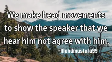 • We make head movements to show the speaker that we hear him not agree with him.