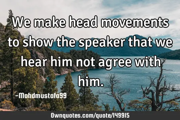 • We make head movements to show the speaker that we hear him not agree with