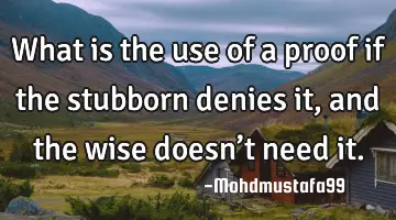 • What is the use of a proof if the stubborn denies it, and the wise doesn’t need it.