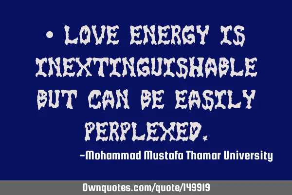 • Love energy is inextinguishable but can be easily