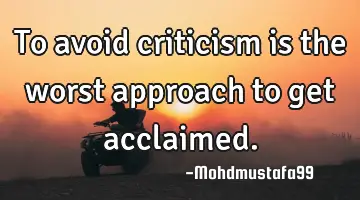 • To avoid criticism is the worst approach to get acclaimed.