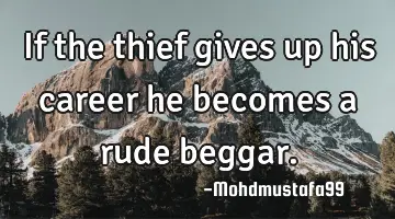 • If the thief gives up his career he becomes a rude beggar.