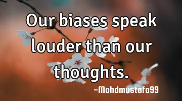 • Our biases speak louder than our thoughts.