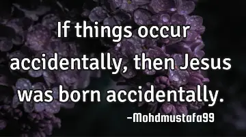• If things occur accidentally, then Jesus was born accidentally.