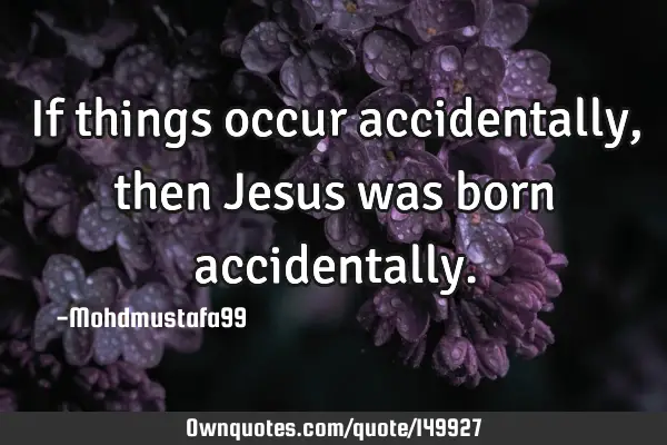 • If things occur accidentally, then Jesus was born