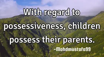 • With regard to possessiveness, children possess their parents.