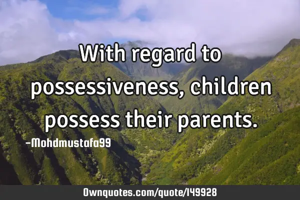 • With regard to possessiveness, children possess their