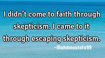 • I didn’t come to faith through skepticism. I came to it through escaping skepticism.