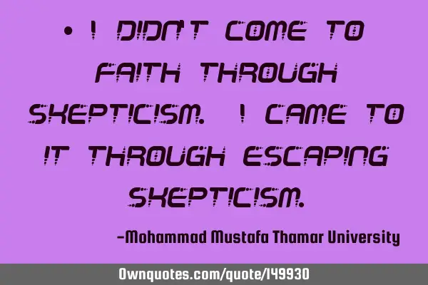 • I didn’t come to faith through skepticism. I came to it through escaping
