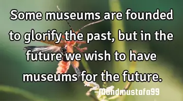 • Some museums are founded to glorify the past, but in the future we wish to have museums for the