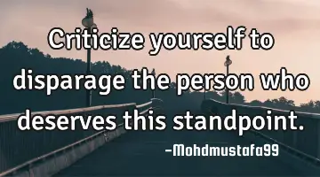 • Criticize yourself to disparage the person who deserves this standpoint.