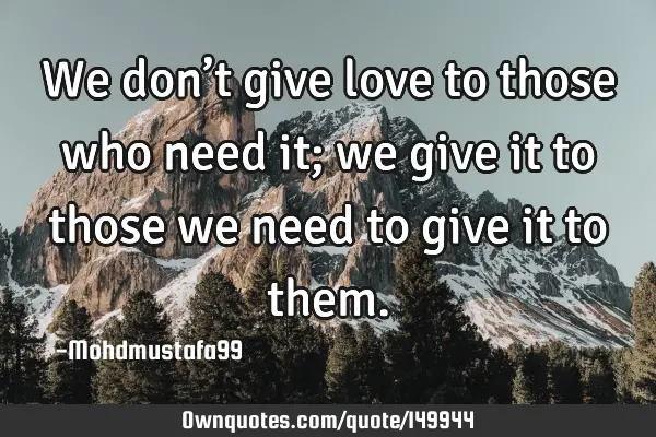 • We don’t give love to those who need it; we give it to those we need to give it to