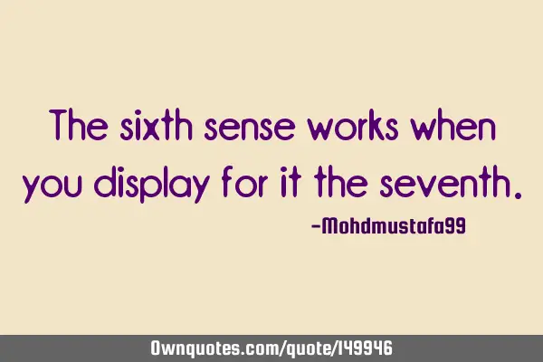 • The sixth sense works when you display for it the