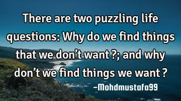• There are two puzzling life questions: Why do we find things that we don’t want ?; and why
