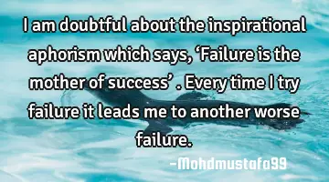 • I am doubtful about the inspirational aphorism which says , ‘Failure is the mother of success