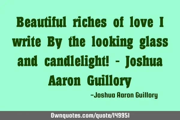 Beautiful riches of love I write By the looking glass and candlelight! - Joshua Aaron G
