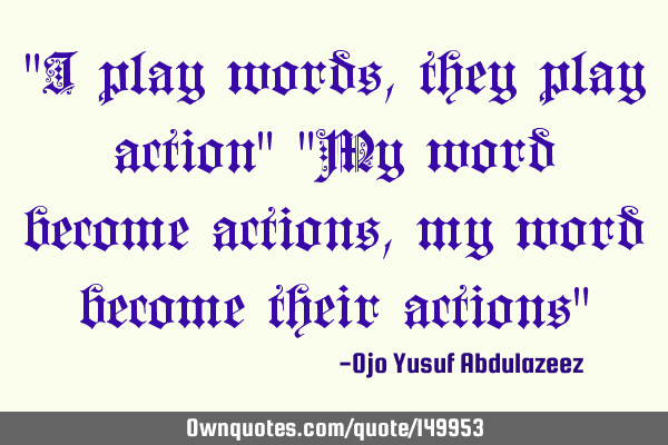 "I play words, they play action" "My word become actions, my word become their actions"