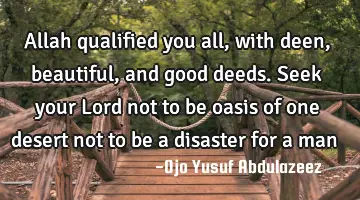 Allah qualified you all, with deen, beautiful, and good deeds. Seek your Lord not to be oasis of