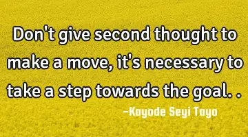 Don't give second thought to make a move, it's necessary to take a step towards the goal..