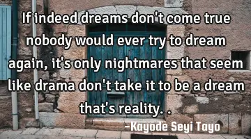 If indeed dreams don't come true nobody would ever try to dream again, it's only nightmares that