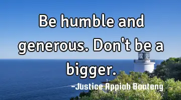 Be humble and generous. Don