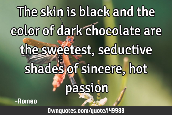 The skin is black and the color of dark chocolate are the sweetest, seductive shades of sincere,