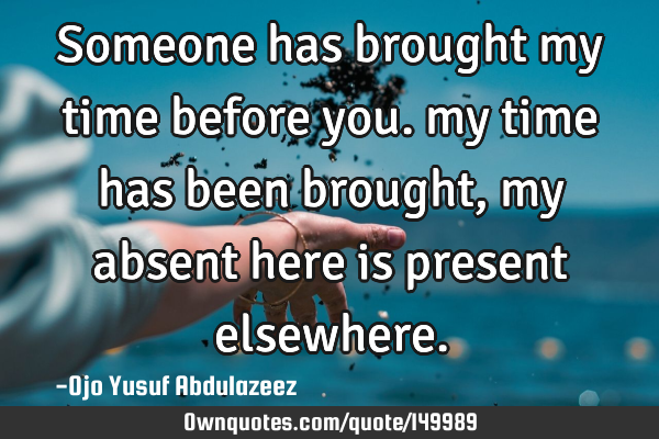 Someone has brought my time before you. my time has been brought, my absent here is present