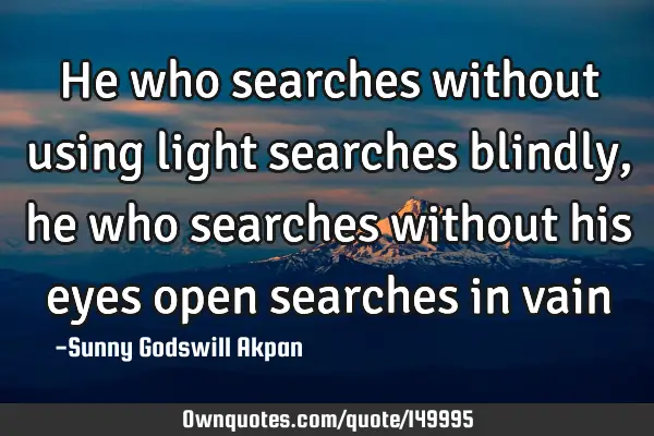 He who searches without using light searches blindly, he who searches without his eyes open
