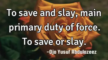 To save and slay, main primary duty of force. To save or slay.