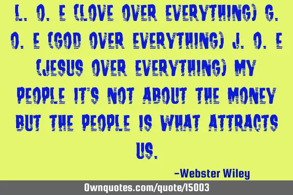 L.O.E (Love Over Everything) G.O.E (God Over Everything) J.O.E (Jesus Over Everything) My people it