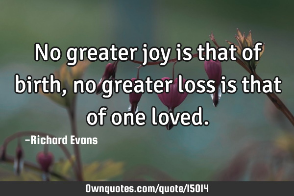 No greater joy is that of birth, no greater loss is that of one